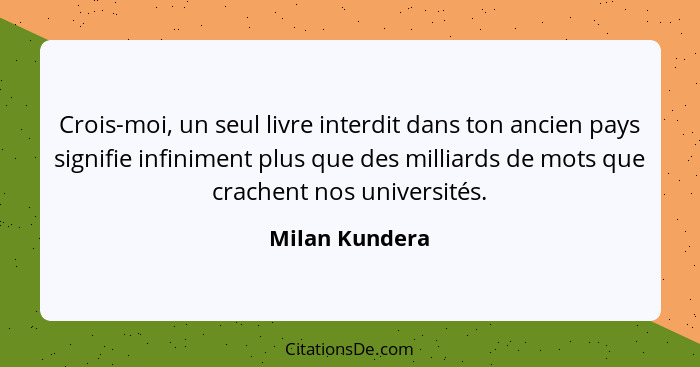 Crois-moi, un seul livre interdit dans ton ancien pays signifie infiniment plus que des milliards de mots que crachent nos universités... - Milan Kundera