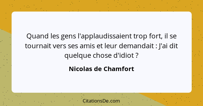 Quand les gens l'applaudissaient trop fort, il se tournait vers ses amis et leur demandait : J'ai dit quelque chose d'idiot... - Nicolas de Chamfort