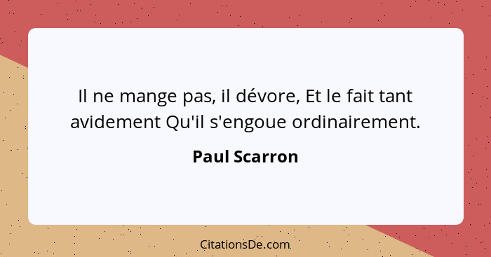 Il ne mange pas, il dévore, Et le fait tant avidement Qu'il s'engoue ordinairement.... - Paul Scarron