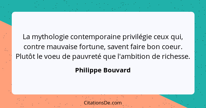 La mythologie contemporaine privilégie ceux qui, contre mauvaise fortune, savent faire bon coeur. Plutôt le voeu de pauvreté que l'... - Philippe Bouvard