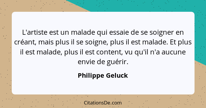 L'artiste est un malade qui essaie de se soigner en créant, mais plus il se soigne, plus il est malade. Et plus il est malade, plus... - Philippe Geluck