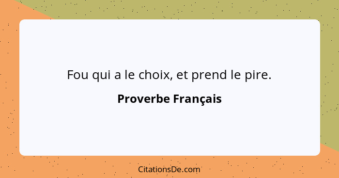 Fou qui a le choix, et prend le pire.... - Proverbe Français