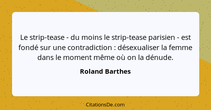 Le strip-tease - du moins le strip-tease parisien - est fondé sur une contradiction : désexualiser la femme dans le moment même... - Roland Barthes