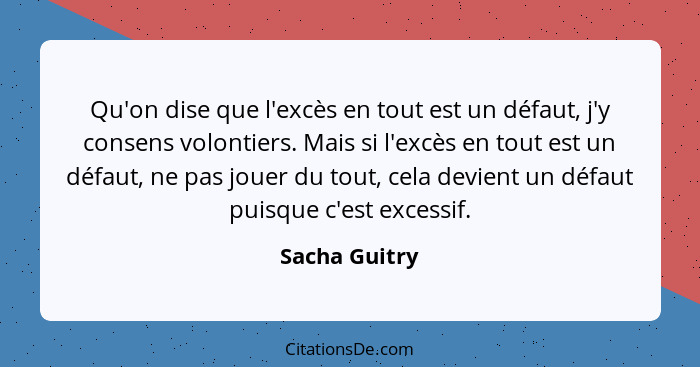 Qu'on dise que l'excès en tout est un défaut, j'y consens volontiers. Mais si l'excès en tout est un défaut, ne pas jouer du tout, cela... - Sacha Guitry