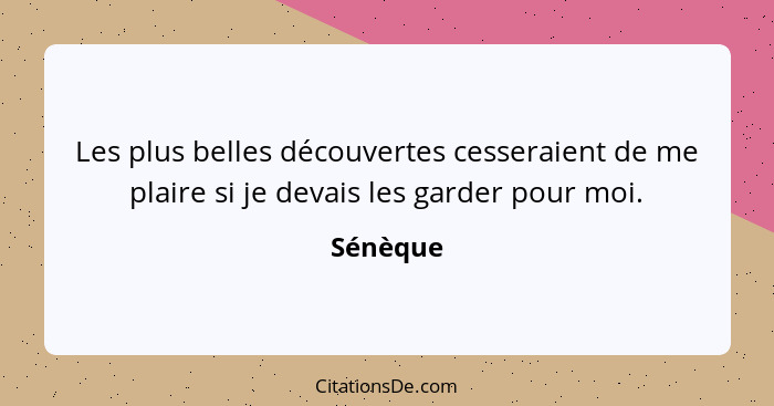 Les plus belles découvertes cesseraient de me plaire si je devais les garder pour moi.... - Sénèque