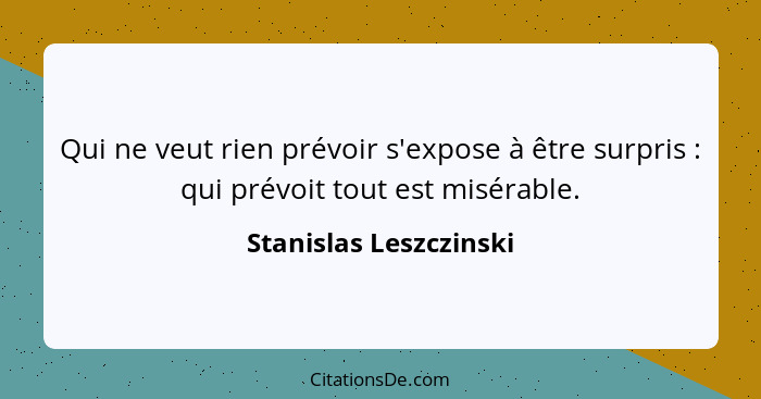 Qui ne veut rien prévoir s'expose à être surpris : qui prévoit tout est misérable.... - Stanislas Leszczinski