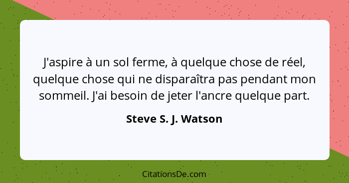 J'aspire à un sol ferme, à quelque chose de réel, quelque chose qui ne disparaîtra pas pendant mon sommeil. J'ai besoin de jeter... - Steve S. J. Watson