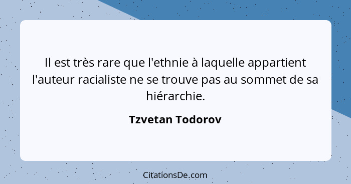 Il est très rare que l'ethnie à laquelle appartient l'auteur racialiste ne se trouve pas au sommet de sa hiérarchie.... - Tzvetan Todorov