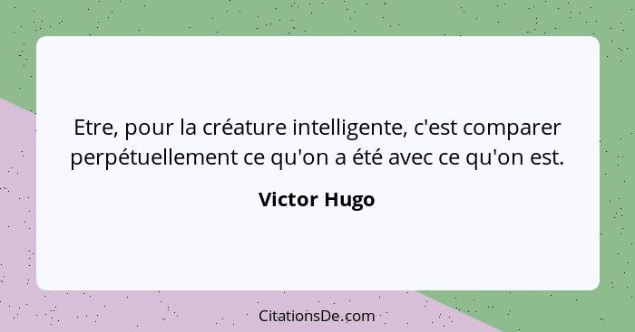 Etre, pour la créature intelligente, c'est comparer perpétuellement ce qu'on a été avec ce qu'on est.... - Victor Hugo