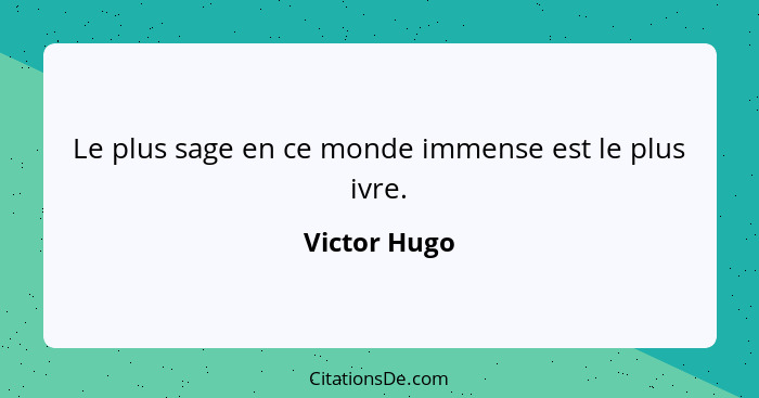 Le plus sage en ce monde immense est le plus ivre.... - Victor Hugo