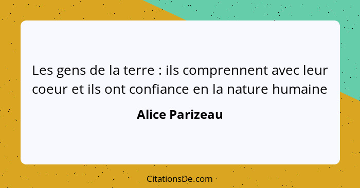 Les gens de la terre : ils comprennent avec leur coeur et ils ont confiance en la nature humaine... - Alice Parizeau