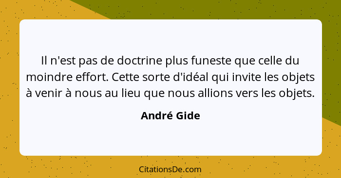 Il n'est pas de doctrine plus funeste que celle du moindre effort. Cette sorte d'idéal qui invite les objets à venir à nous au lieu que n... - André Gide