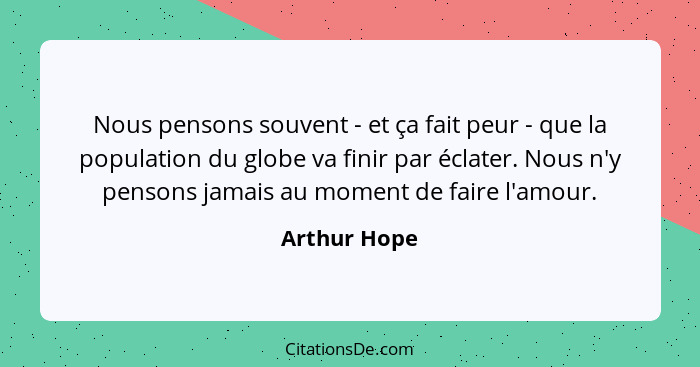 Nous pensons souvent - et ça fait peur - que la population du globe va finir par éclater. Nous n'y pensons jamais au moment de faire l'a... - Arthur Hope