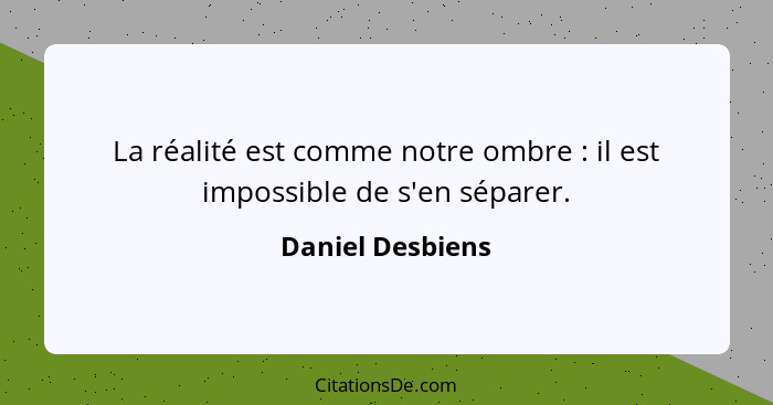 La réalité est comme notre ombre : il est impossible de s'en séparer.... - Daniel Desbiens