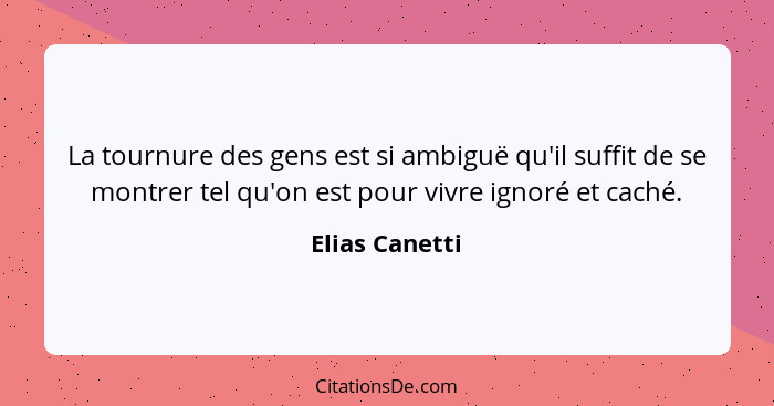 La tournure des gens est si ambiguë qu'il suffit de se montrer tel qu'on est pour vivre ignoré et caché.... - Elias Canetti