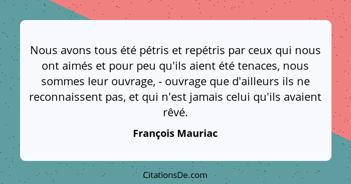 Nous avons tous été pétris et repétris par ceux qui nous ont aimés et pour peu qu'ils aient été tenaces, nous sommes leur ouvrage,... - François Mauriac