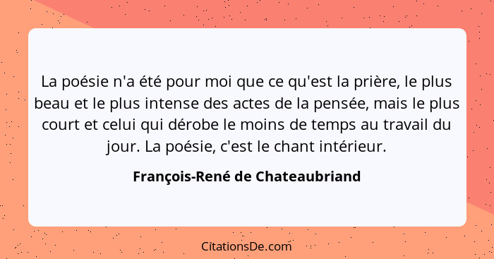 La poésie n'a été pour moi que ce qu'est la prière, le plus beau et le plus intense des actes de la pensée, mais le p... - François-René de Chateaubriand