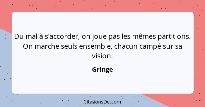 Du mal à s'accorder, on joue pas les mêmes partitions. On marche seuls ensemble, chacun campé sur sa vision.... - Gringe