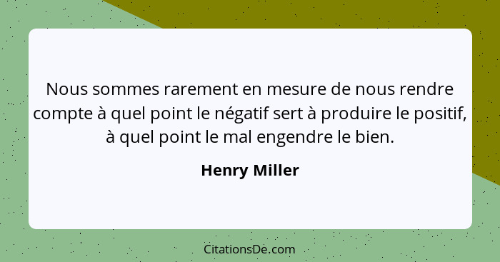 Nous sommes rarement en mesure de nous rendre compte à quel point le négatif sert à produire le positif, à quel point le mal engendre l... - Henry Miller