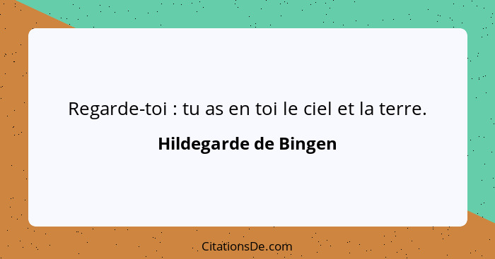 Regarde-toi : tu as en toi le ciel et la terre.... - Hildegarde de Bingen