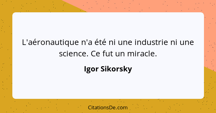 L'aéronautique n'a été ni une industrie ni une science. Ce fut un miracle.... - Igor Sikorsky