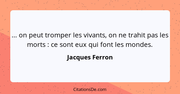 ... on peut tromper les vivants, on ne trahit pas les morts : ce sont eux qui font les mondes.... - Jacques Ferron