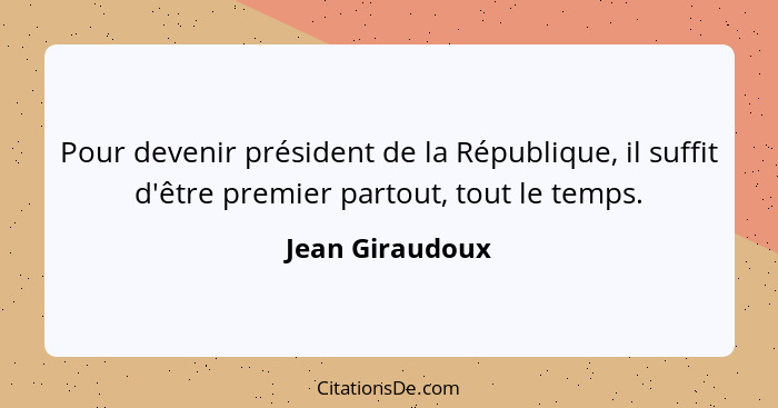 Pour devenir président de la République, il suffit d'être premier partout, tout le temps.... - Jean Giraudoux