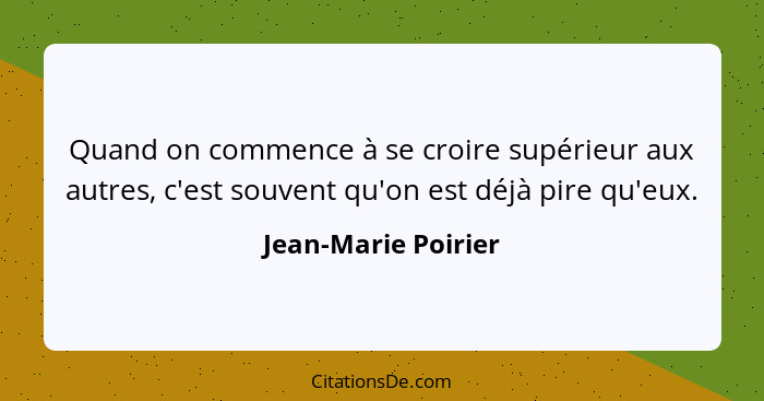 Quand on commence à se croire supérieur aux autres, c'est souvent qu'on est déjà pire qu'eux.... - Jean-Marie Poirier