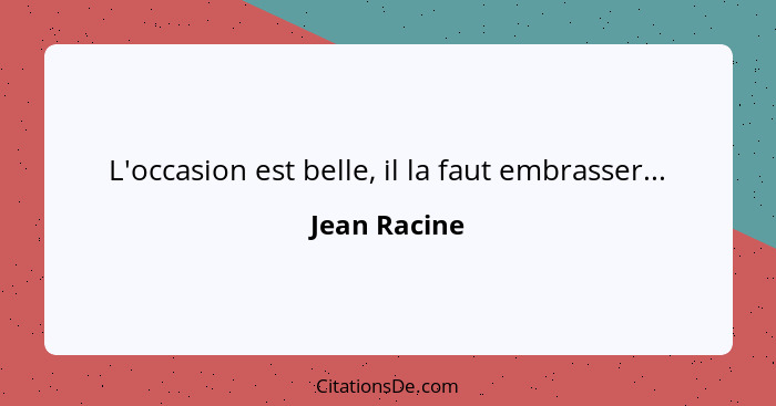 L'occasion est belle, il la faut embrasser...... - Jean Racine