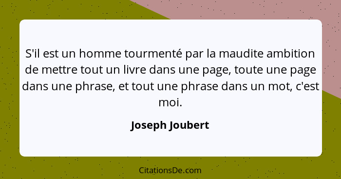 S'il est un homme tourmenté par la maudite ambition de mettre tout un livre dans une page, toute une page dans une phrase, et tout un... - Joseph Joubert