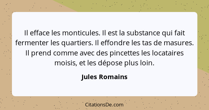 Il efface les monticules. Il est la substance qui fait fermenter les quartiers. Il effondre les tas de masures. Il prend comme avec de... - Jules Romains