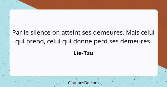 Par le silence on atteint ses demeures. Mais celui qui prend, celui qui donne perd ses demeures.... - Lie-Tzu