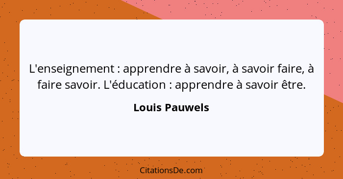 L'enseignement : apprendre à savoir, à savoir faire, à faire savoir. L'éducation : apprendre à savoir être.... - Louis Pauwels