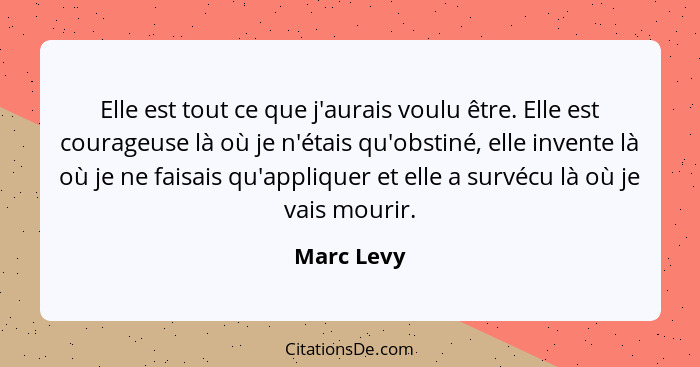 Elle est tout ce que j'aurais voulu être. Elle est courageuse là où je n'étais qu'obstiné, elle invente là où je ne faisais qu'appliquer e... - Marc Levy