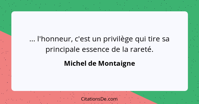 ... l'honneur, c'est un privilège qui tire sa principale essence de la rareté.... - Michel de Montaigne
