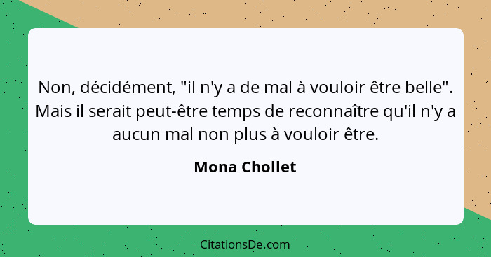 Non, décidément, "il n'y a de mal à vouloir être belle". Mais il serait peut-être temps de reconnaître qu'il n'y a aucun mal non plus à... - Mona Chollet