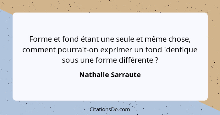 Forme et fond étant une seule et même chose, comment pourrait-on exprimer un fond identique sous une forme différente ?... - Nathalie Sarraute