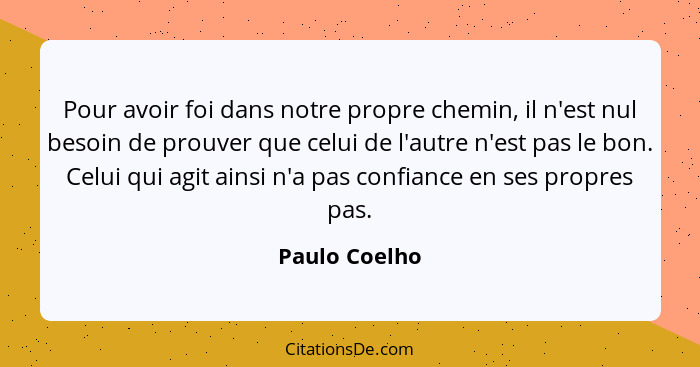 Pour avoir foi dans notre propre chemin, il n'est nul besoin de prouver que celui de l'autre n'est pas le bon. Celui qui agit ainsi n'a... - Paulo Coelho