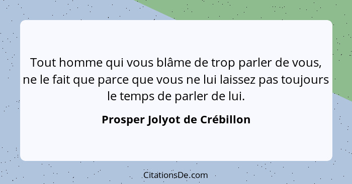 Tout homme qui vous blâme de trop parler de vous, ne le fait que parce que vous ne lui laissez pas toujours le temps de... - Prosper Jolyot de Crébillon