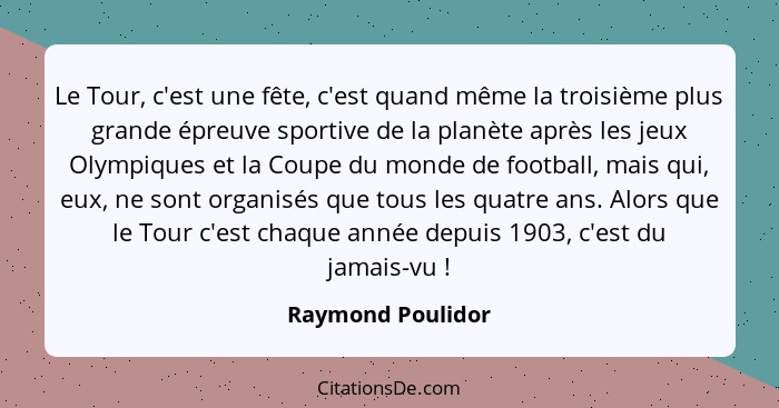 Le Tour, c'est une fête, c'est quand même la troisième plus grande épreuve sportive de la planète après les jeux Olympiques et la C... - Raymond Poulidor