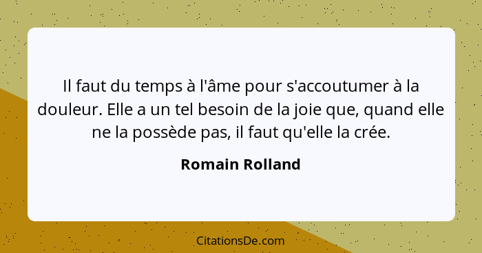 Il faut du temps à l'âme pour s'accoutumer à la douleur. Elle a un tel besoin de la joie que, quand elle ne la possède pas, il faut q... - Romain Rolland