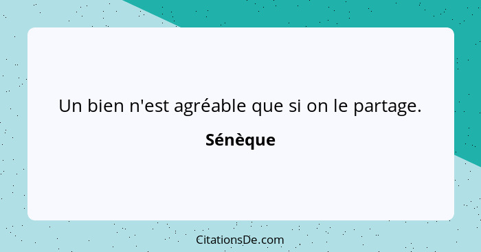 Un bien n'est agréable que si on le partage.... - Sénèque