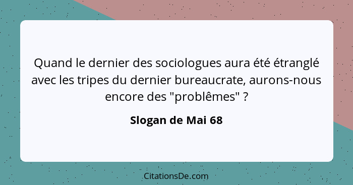 Quand le dernier des sociologues aura été étranglé avec les tripes du dernier bureaucrate, aurons-nous encore des "problêmes" ... - Slogan de Mai 68