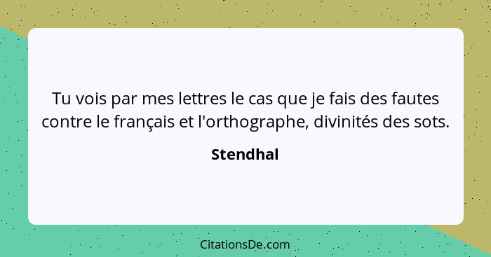 Tu vois par mes lettres le cas que je fais des fautes contre le français et l'orthographe, divinités des sots.... - Stendhal