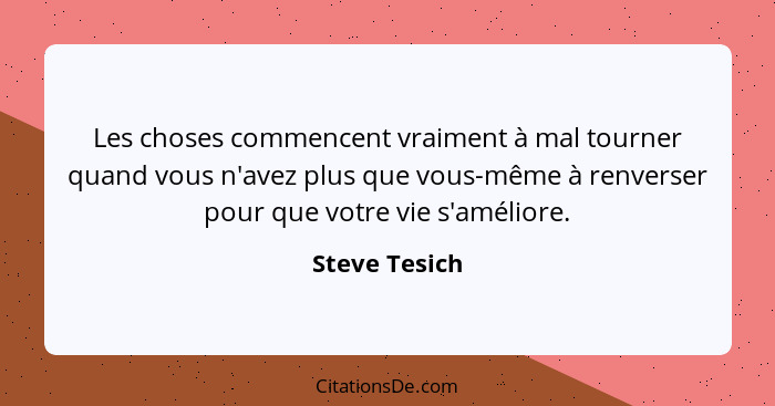 Les choses commencent vraiment à mal tourner quand vous n'avez plus que vous-même à renverser pour que votre vie s'améliore.... - Steve Tesich