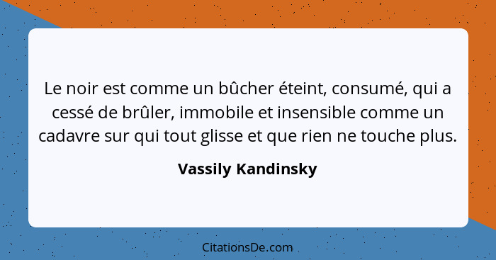 Le noir est comme un bûcher éteint, consumé, qui a cessé de brûler, immobile et insensible comme un cadavre sur qui tout glisse et... - Vassily Kandinsky