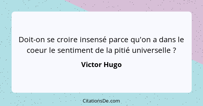 Doit-on se croire insensé parce qu'on a dans le coeur le sentiment de la pitié universelle ?... - Victor Hugo