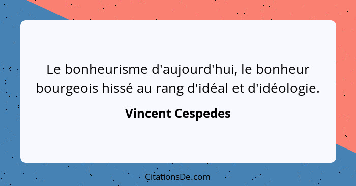 Le bonheurisme d'aujourd'hui, le bonheur bourgeois hissé au rang d'idéal et d'idéologie.... - Vincent Cespedes