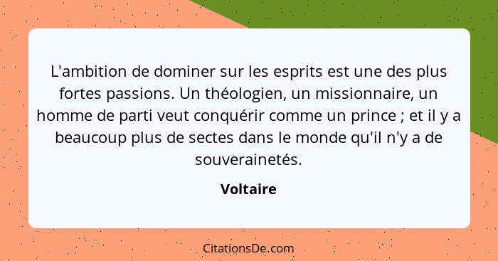 L'ambition de dominer sur les esprits est une des plus fortes passions. Un théologien, un missionnaire, un homme de parti veut conquérir co... - Voltaire