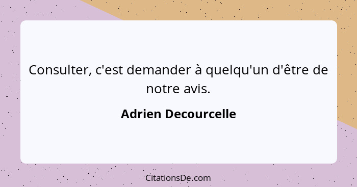 Consulter, c'est demander à quelqu'un d'être de notre avis.... - Adrien Decourcelle